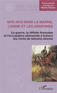 1870-1872 dans la Marne, l'Aisne et les Ardennes : la guerre, la défaite française et l'occupation allemande à travers les récits de témoins directs