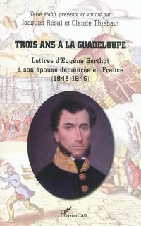 Trois ans à la Guadeloupe : lettres d'Eugène Berthot à son épouse demeurée en France (1843-1846)