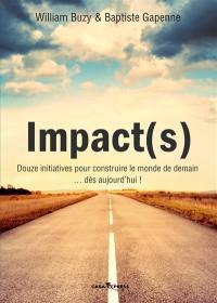 Impact(s) : douze initiatives pour construire le monde de demain... dès aujourd'hui ! : reportages-analyses-interviews