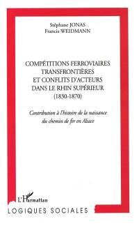 Compétitions ferroviaires transfrontières et conflits d'acteurs dans le Rhin Supérieur : 1830-1870 : contribution à l'histoire de la naissance du chemin de fer en Alsace
