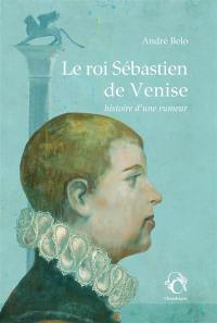 Le roi Sébastien de Venise : histoire d'une rumeur