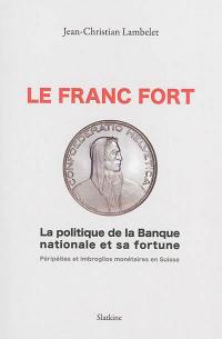 Le franc fort : la politique de la Banque nationale et sa fortune : péripéties et imbroglios monétaires en Suisse