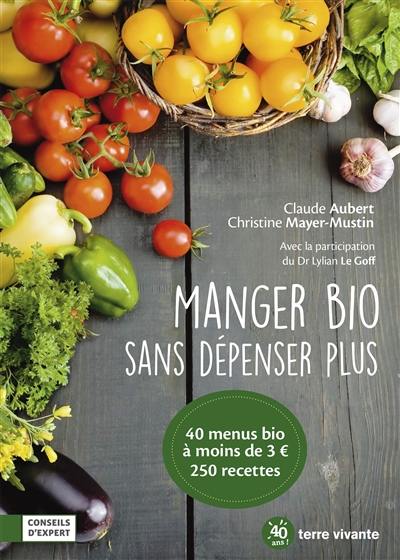 Manger bio sans dépenser plus : 40 menus bio à moins de 3 euros, 250 recettes