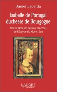 Isabelle de Portugal, duchesse de Bourgogne (1397-1471) : une femme de pouvoir au coeur de l'Europe du Moyen Age