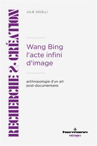 Wang Bing : l'acte infini d'image : anthropologie d'un art post-documentaire