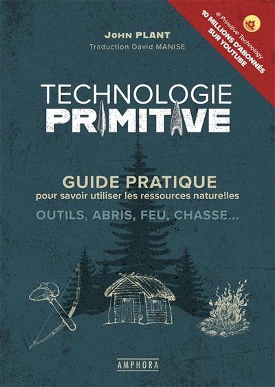 Technologie primitive : guide pratique pour savoir utiliser les ressources naturelles : outils, abris, feu, chasse...