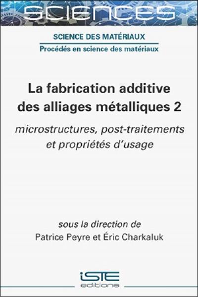 La fabrication additive des alliages métalliques. Vol. 2. Microstructures, post-traitements et propriétés d'usage