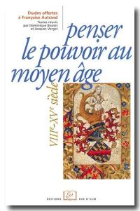 Penser le pouvoir au Moyen Age : VIIIe-XVe siècle : études d'histoire et de littérature offertes à Françoise Autrand