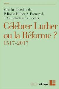 Célébrer Luther ou la Réforme ? : 1517-2017