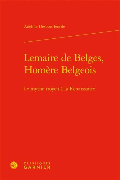 Lemaire de Belges, Homère belgeois : le mythe troyen à la Renaissance