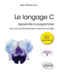 Le langage C : apprendre à programmer : avec plus de 250 exemples et exercices corrigés, licence, master, autoformation