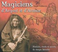 Magiciens d'Argoat et d'Armor : histoire, récits et secrets de magie blanche : des sorcelleries de l'Ankou à l'illusionnisme moderne...