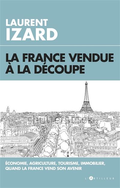 La France vendue à la découpe : économie, agriculture, immobilier, sciences, quand la France vend son avenir