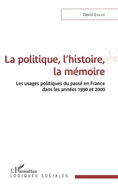 La politique, l'histoire, la mémoire : les usages politiques du passé en France dans les années 1990 et 2000