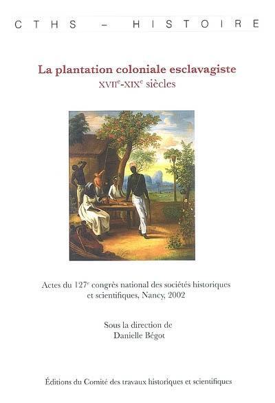 La plantation coloniale esclavagiste : XVIIe-XIXe siècles : actes du 127e congrès national des sociétés historiques et scientifiques, Nancy, 2002