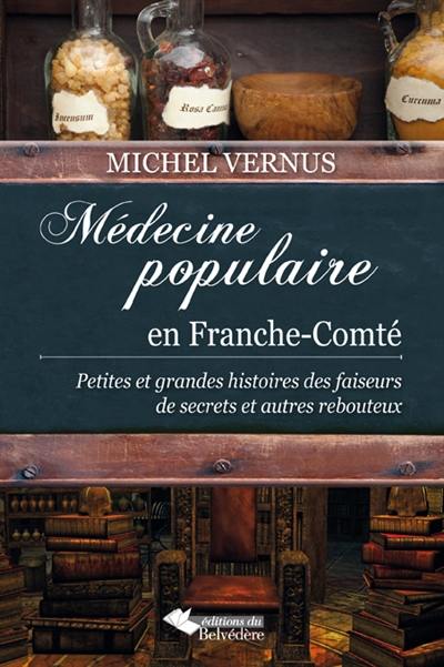 Médecine populaire en Franche-Comté : petites et grandes histoires des faiseurs de secrets et autres rebouteux