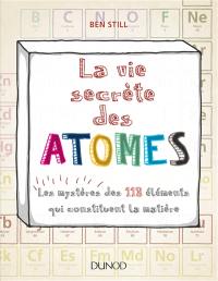 La vie secrète des atomes : les mystères des 118 éléments qui constituent la matière
