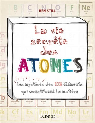 La vie secrète des atomes : les mystères des 118 éléments qui constituent la matière