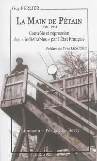 La main de Pétain, 1940-1944 : contrôle et répression des indésirables par l'Etat français : Limousin, Périgord, Berry