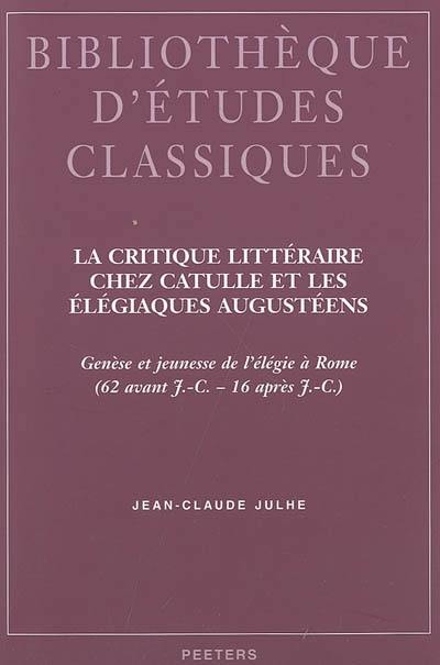 La critique littéraire chez Catulle et les élégiaques augustéens : genèse et jeunesse de l'élégie à Rome, 62 av. J.-C.-16 apr. J.-C.
