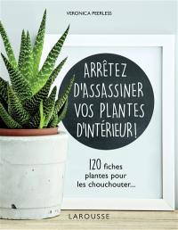 Arrêtez d'assassiner vos plantes d'intérieur ! : 120 fiches plantes pour les chouchouter...