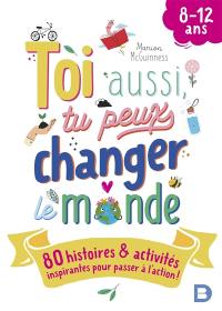 Toi aussi, tu peux changer le monde : 80 histoires & activités inspirantes pour passer à l'action ! : 8-12 ans