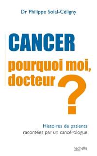 Cancer, pourquoi moi docteur ? : histoires de patients racontées par un cancérologue