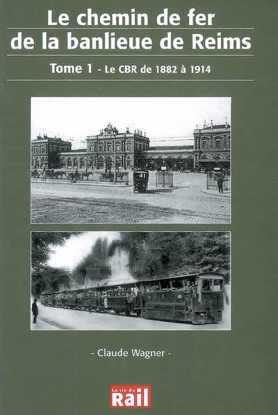 Le chemin de fer de la banlieue de Reims. Vol. 1. Le CBR de 1882 à 1914