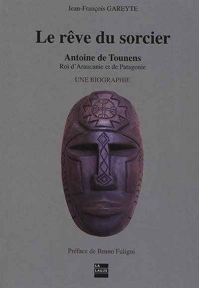 Le rêve du sorcier : Antoine de Tounens, roi d'Araucanie et de Patagonie : une biographie. Vol. 2