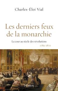 Les derniers feux de la monarchie : la cour au siècle des révolutions, 1789-1870
