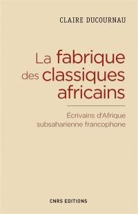 La fabrique des classiques africains : écrivains d'Afrique subsaharienne francophone (1960-2012)