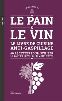Le pain & le vin : le livre de cuisine anti-gaspillage : 60 recettes pour utiliser le pain et le vin qu'il vous reste