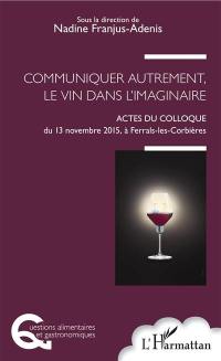 Communiquer autrement, le vin dans l'imaginaire : actes du colloque du 13 novembre 2015, à Ferrals-les-Corbières
