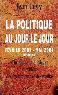 La politique au jour le jour : chronique quotidienne et critique des événements et des médias. Vol. 4. Février 2007-mai 2007