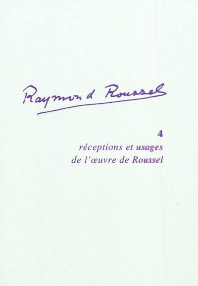 Raymond Roussel. Vol. 4. Réceptions et usages de l'oeuvre de Roussel