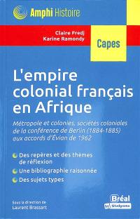 L'empire colonial français en Afrique : métropole et colonies, sociétés coloniales de la conférence de Berlin (1884-1885) aux accords d'Evian de 1962 : Capes