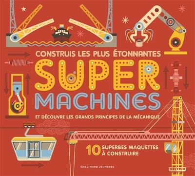 Construis les plus étonnantes super machines : et découvre les grands principes de la mécanique : 10 superbes maquettes à construire