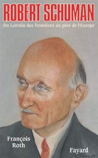 Robert Schuman, 1886-1963 : du Lorrain des frontières au père de l'Europe