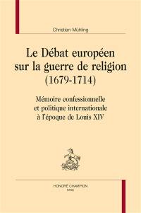 Le débat européen sur la guerre de religion (1679-1714) : mémoire confessionnelle et politique internationale à l'époque de Louis XIV