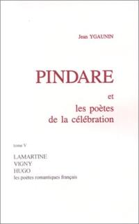 Pindare et les poètes de la célébration. Vol. 5. Les poètes romantiques français après 1830 : Lamartine, Vigny, Hugo