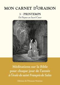 Mon carnet d'oraison : méditations sur la Bible pour chaque jour de l'année à l'école de saint François de Sales. Vol. 3. Printemps : de Pâques au Sacré-Coeur