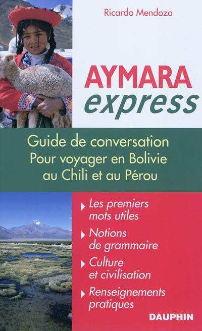Aymara express : pour voyager en Bolivie, au Pérou et au Chili : guide de conversation, les premiers mots utiles, renseignements pratiques, culture, langue, vie quotidienne
