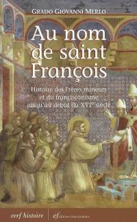 Au nom de saint François : histoire des Frères mineurs et du franciscanisme jusqu'au début du XVIe siècle