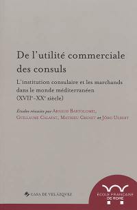 De l'utilité commerciale des consuls : l'institution consulaire et les marchands dans le monde méditerranéen, (XVIIe-XXe siècle)