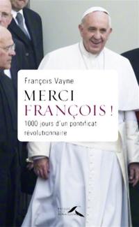Merci François ! : 1.000 jours d'un pontificat révolutionnaire : de l'Année de la foi au Jubilé de la Miséricorde