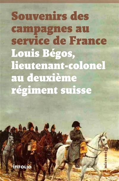 Souvenirs des campagnes du lieutenant-colonel Louis Bégos, ancien capitaine-adjudant-major au deuxième régiment suisse au service de France