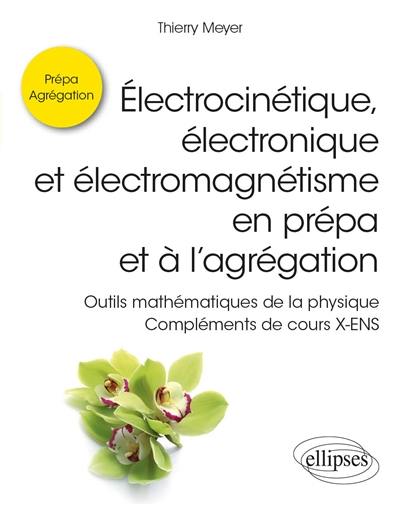 Electrocinétique, électronique et électromagnétisme en prépa et à l'agrégation : outils mathématiques de la physique : compléments de cours X-ENS