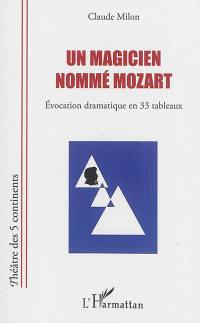 Un magicien nommé Mozart : évocation dramatique en 33 tableaux
