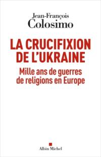 La crucifixion de l'Ukraine : mille ans de guerres de religions en Europe