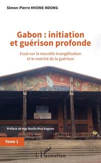 Gabon : initiation et guérison profonde : essai sur la nouvelle évangélisation et le marché de la guérison. Vol. 1